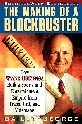 The Making of a Blockbuster: How Wayne Huizenga Built a Sports and Entertainment Empire from Trash, Grit, and Videotape by Gail DeGeorge